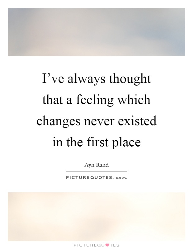 I've always thought that a feeling which changes never existed in the first place Picture Quote #1