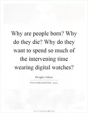 Why are people born? Why do they die? Why do they want to spend so much of the intervening time wearing digital watches? Picture Quote #1
