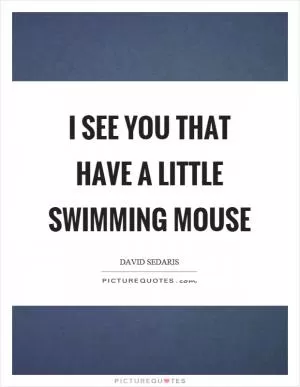 I see you that have a little swimming mouse Picture Quote #1