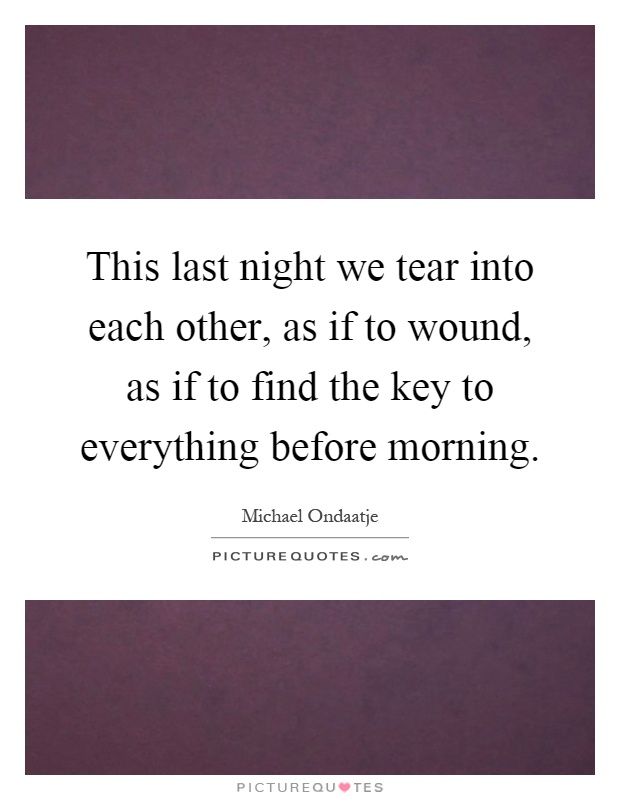 This last night we tear into each other, as if to wound, as if to find the key to everything before morning Picture Quote #1