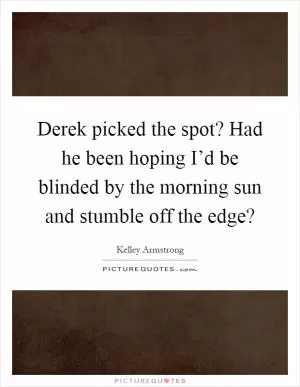 Derek picked the spot? Had he been hoping I’d be blinded by the morning sun and stumble off the edge? Picture Quote #1