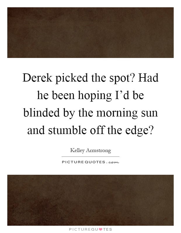 Derek picked the spot? Had he been hoping I'd be blinded by the morning sun and stumble off the edge? Picture Quote #1