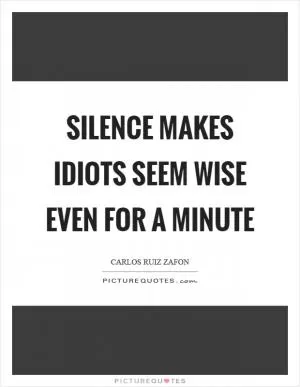Silence makes idiots seem wise even for a minute Picture Quote #1