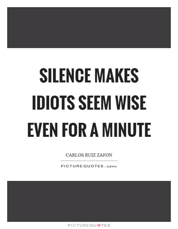 Silence makes idiots seem wise even for a minute Picture Quote #1