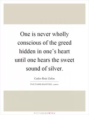 One is never wholly conscious of the greed hidden in one’s heart until one hears the sweet sound of silver Picture Quote #1