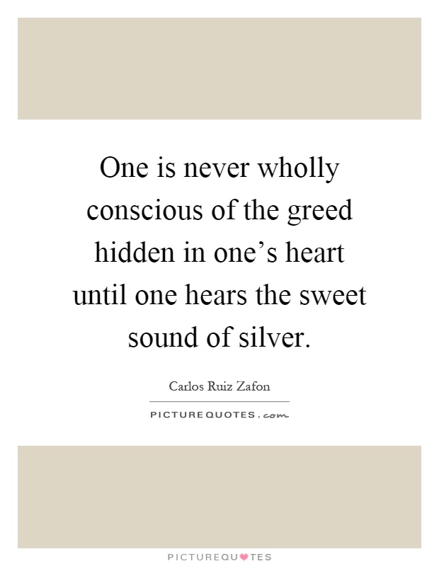 One is never wholly conscious of the greed hidden in one's heart until one hears the sweet sound of silver Picture Quote #1