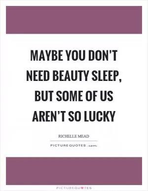 Maybe you don’t need beauty sleep, but some of us aren’t so lucky Picture Quote #1