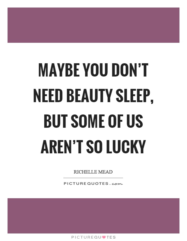 Maybe you don't need beauty sleep, but some of us aren't so lucky Picture Quote #1
