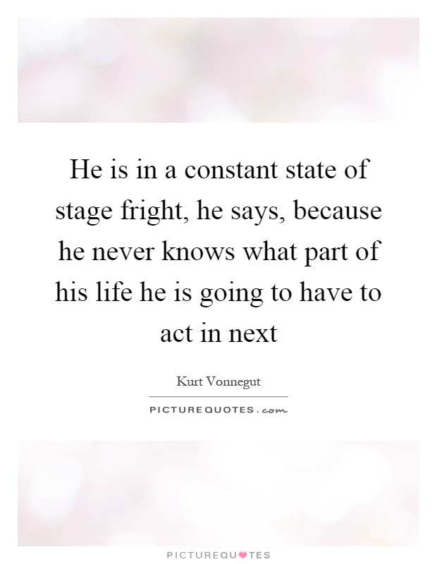 He is in a constant state of stage fright, he says, because he never knows what part of his life he is going to have to act in next Picture Quote #1