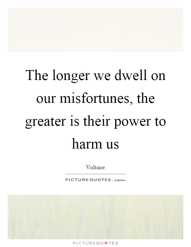 The longer we dwell on our misfortunes, the greater is their power to harm us Picture Quote #1