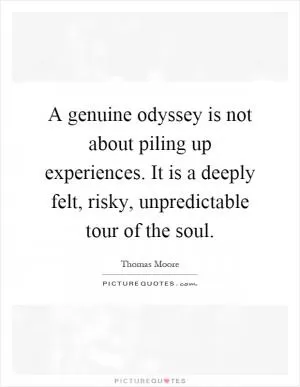 A genuine odyssey is not about piling up experiences. It is a deeply felt, risky, unpredictable tour of the soul Picture Quote #1