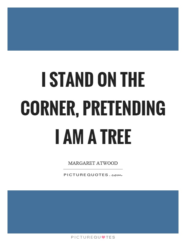 I stand on the corner, pretending I am a tree Picture Quote #1