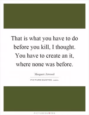 That is what you have to do before you kill, I thought. You have to create an it, where none was before Picture Quote #1