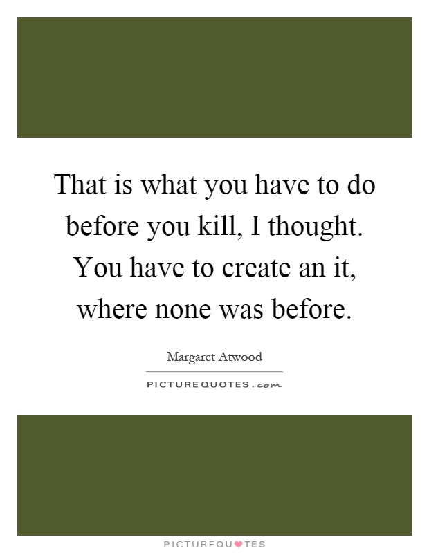 That is what you have to do before you kill, I thought. You have to create an it, where none was before Picture Quote #1