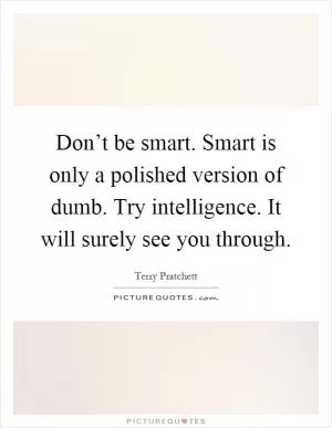 Don’t be smart. Smart is only a polished version of dumb. Try intelligence. It will surely see you through Picture Quote #1