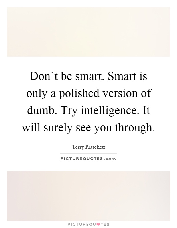 Don't be smart. Smart is only a polished version of dumb. Try intelligence. It will surely see you through Picture Quote #1