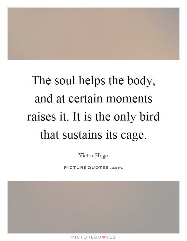 The soul helps the body, and at certain moments raises it. It is the only bird that sustains its cage Picture Quote #1