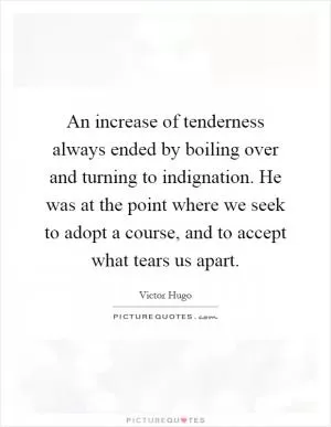 An increase of tenderness always ended by boiling over and turning to indignation. He was at the point where we seek to adopt a course, and to accept what tears us apart Picture Quote #1