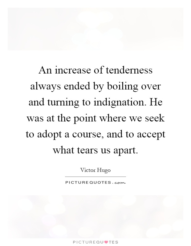 An increase of tenderness always ended by boiling over and turning to indignation. He was at the point where we seek to adopt a course, and to accept what tears us apart Picture Quote #1
