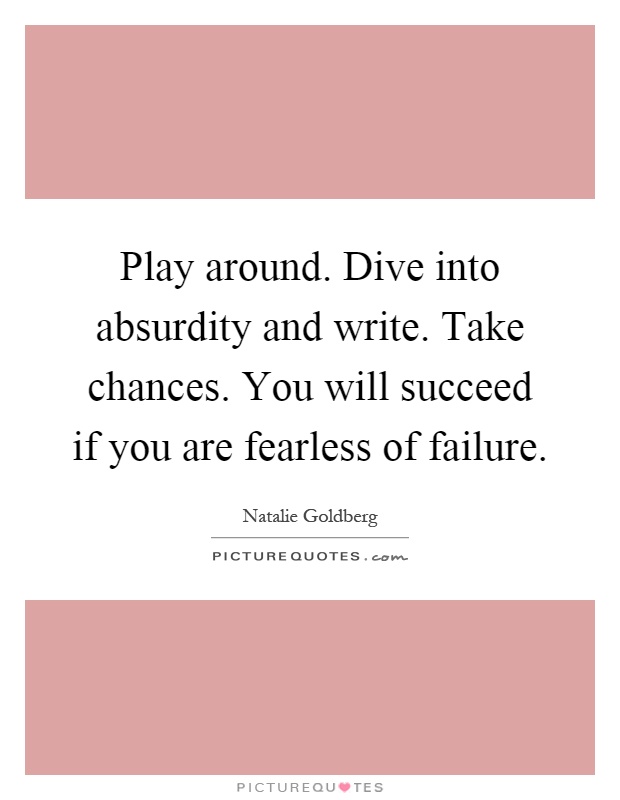 Play around. Dive into absurdity and write. Take chances. You will succeed if you are fearless of failure Picture Quote #1