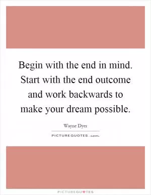 Begin with the end in mind. Start with the end outcome and work backwards to make your dream possible Picture Quote #1