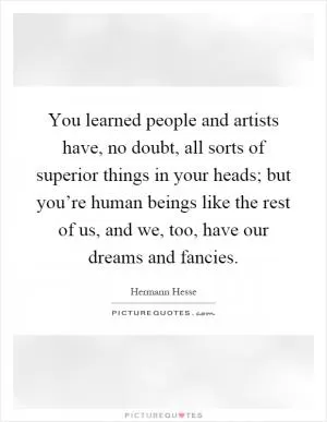 You learned people and artists have, no doubt, all sorts of superior things in your heads; but you’re human beings like the rest of us, and we, too, have our dreams and fancies Picture Quote #1