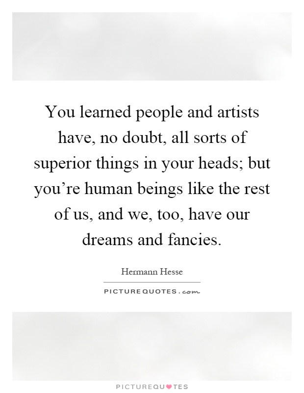 You learned people and artists have, no doubt, all sorts of superior things in your heads; but you're human beings like the rest of us, and we, too, have our dreams and fancies Picture Quote #1
