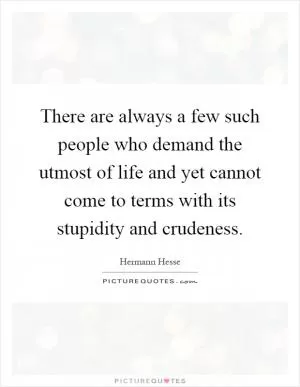 There are always a few such people who demand the utmost of life and yet cannot come to terms with its stupidity and crudeness Picture Quote #1