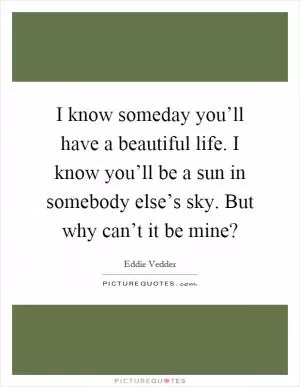 I know someday you’ll have a beautiful life. I know you’ll be a sun in somebody else’s sky. But why can’t it be mine? Picture Quote #1