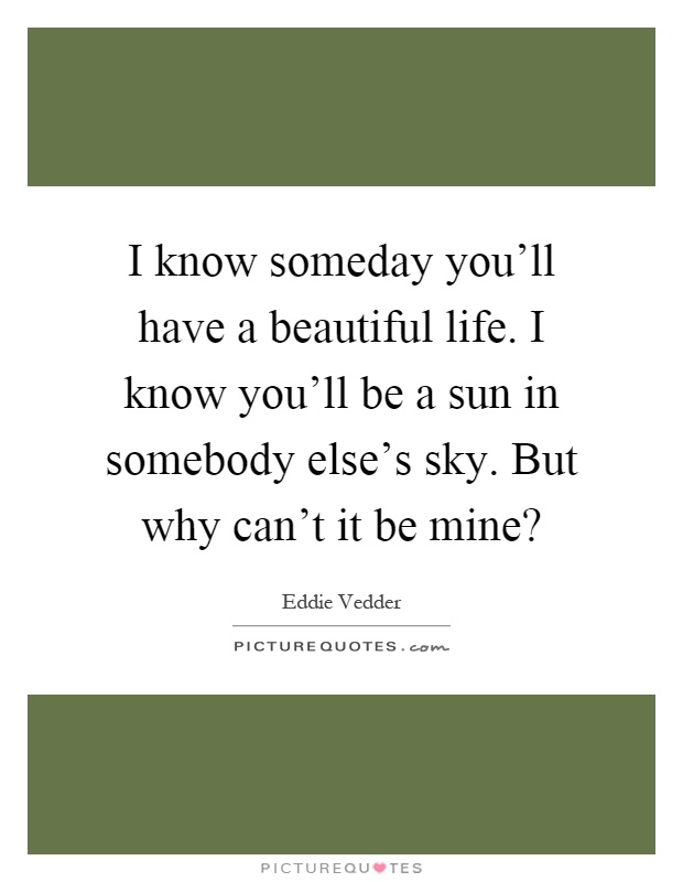 I know someday you'll have a beautiful life. I know you'll be a sun in somebody else's sky. But why can't it be mine? Picture Quote #1