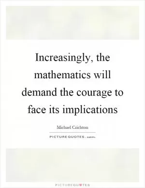 Increasingly, the mathematics will demand the courage to face its implications Picture Quote #1