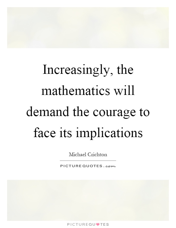 Increasingly, the mathematics will demand the courage to face its implications Picture Quote #1