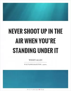 Never shoot up in the air when you’re standing under it Picture Quote #1