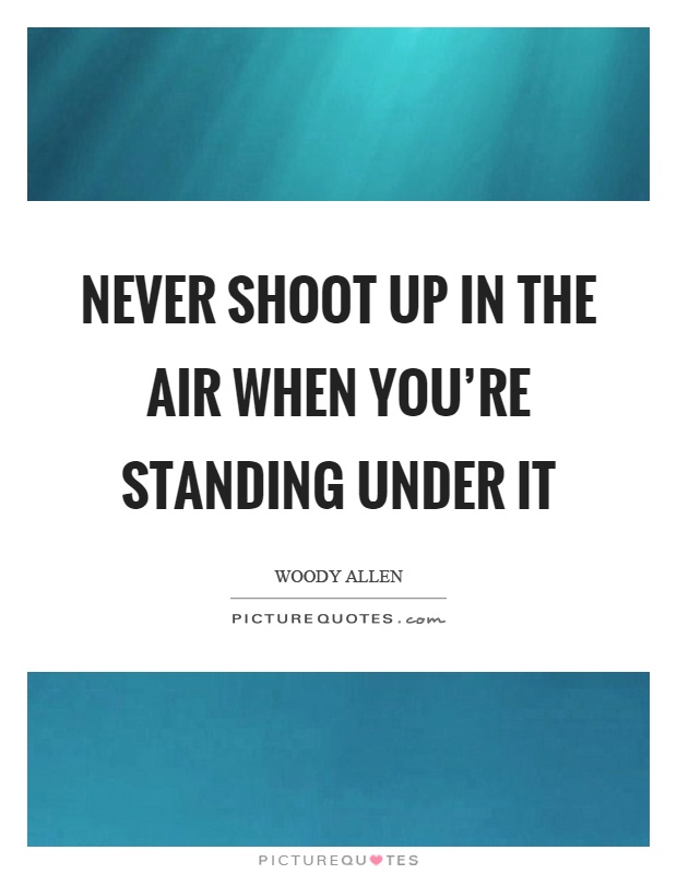 Never shoot up in the air when you're standing under it Picture Quote #1