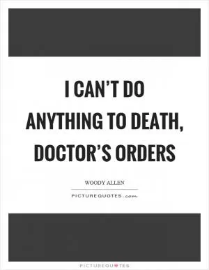 I can’t do anything to death, doctor’s orders Picture Quote #1