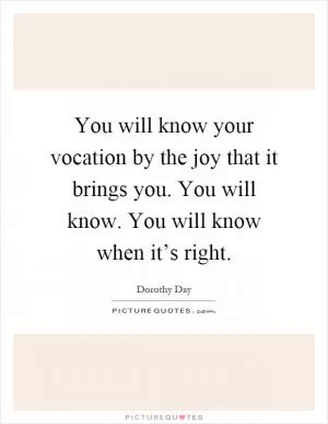 You will know your vocation by the joy that it brings you. You will know. You will know when it’s right Picture Quote #1