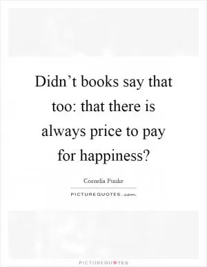 Didn’t books say that too: that there is always price to pay for happiness? Picture Quote #1