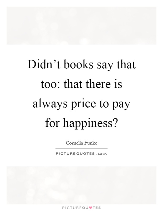 Didn't books say that too: that there is always price to pay for happiness? Picture Quote #1