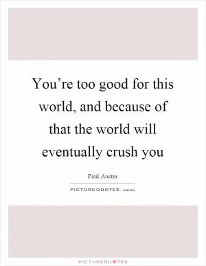 You’re too good for this world, and because of that the world will eventually crush you Picture Quote #1