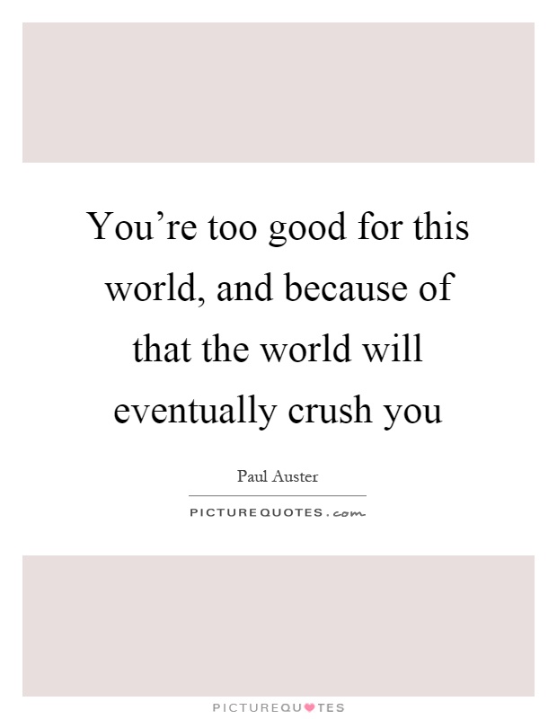 You're too good for this world, and because of that the world will eventually crush you Picture Quote #1