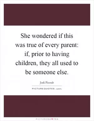 She wondered if this was true of every parent: if, prior to having children, they all used to be someone else Picture Quote #1