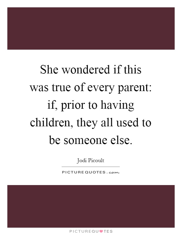 She wondered if this was true of every parent: if, prior to having children, they all used to be someone else Picture Quote #1