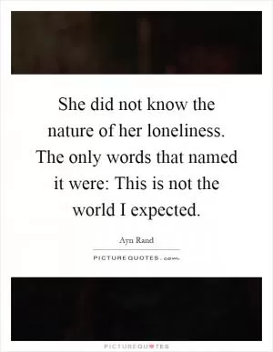 She did not know the nature of her loneliness. The only words that named it were: This is not the world I expected Picture Quote #1