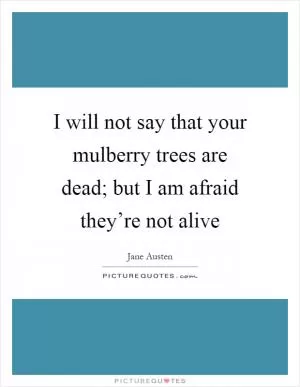 I will not say that your mulberry trees are dead; but I am afraid they’re not alive Picture Quote #1