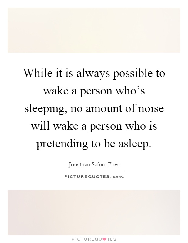 While it is always possible to wake a person who's sleeping, no amount of noise will wake a person who is pretending to be asleep Picture Quote #1