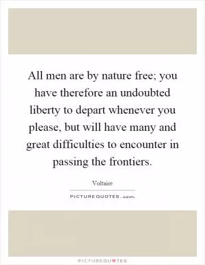 All men are by nature free; you have therefore an undoubted liberty to depart whenever you please, but will have many and great difficulties to encounter in passing the frontiers Picture Quote #1
