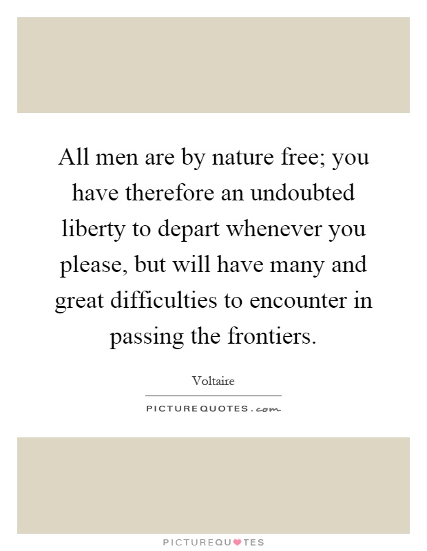 All men are by nature free; you have therefore an undoubted liberty to depart whenever you please, but will have many and great difficulties to encounter in passing the frontiers Picture Quote #1