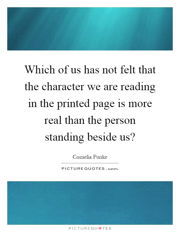 Which of us has not felt that the character we are reading in the printed page is more real than the person standing beside us? Picture Quote #1