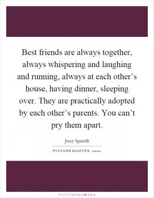 Best friends are always together, always whispering and laughing and running, always at each other’s house, having dinner, sleeping over. They are practically adopted by each other’s parents. You can’t pry them apart Picture Quote #1