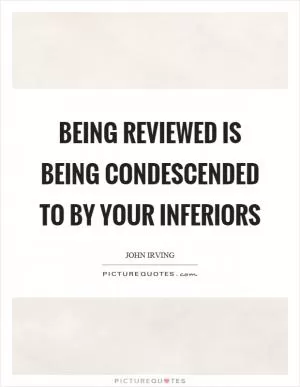 Being reviewed is being condescended to by your inferiors Picture Quote #1